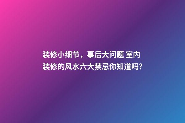 装修小细节，事后大问题 室内装修的风水六大禁忌你知道吗？